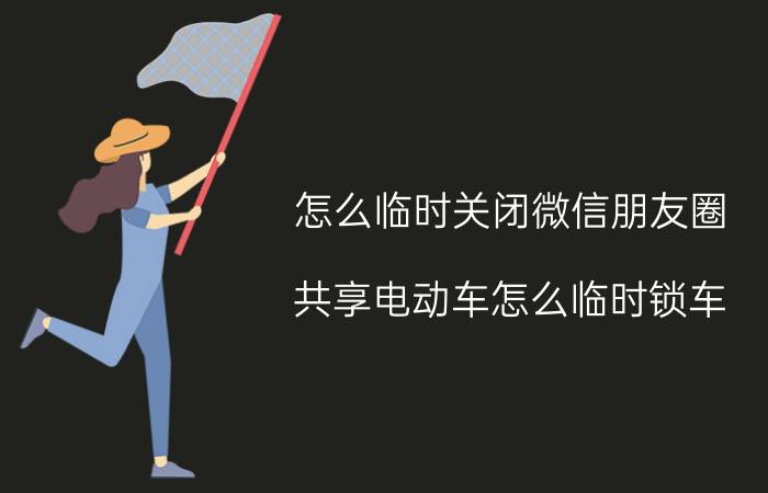 怎么临时关闭微信朋友圈 共享电动车怎么临时锁车？